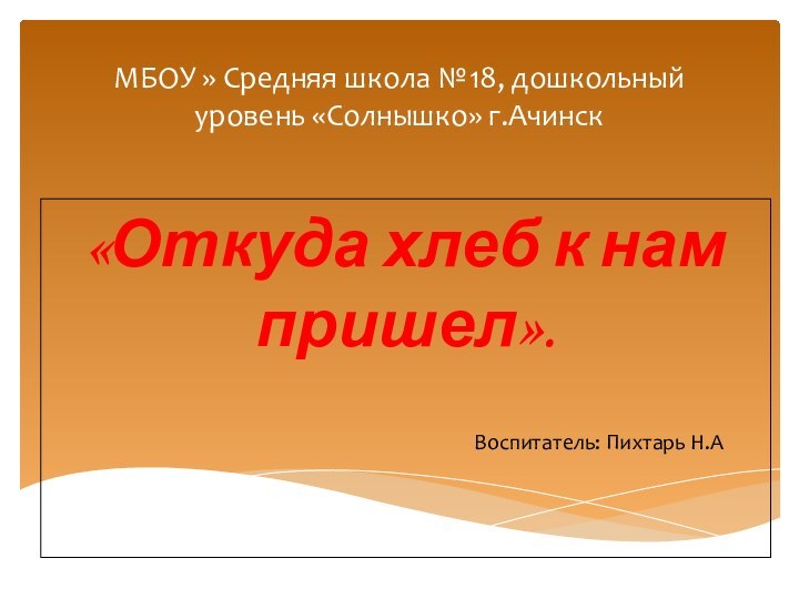 МБОУ » Средняя школа №18, дошкольный уровень «Солнышко» г.Ачинск«Откуда хлеб к нам