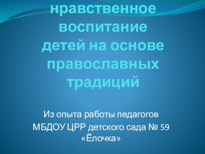 Духовно-нравственное воспитание  детей на основе православных традицийИз опыта работы педагогов МБДОУ