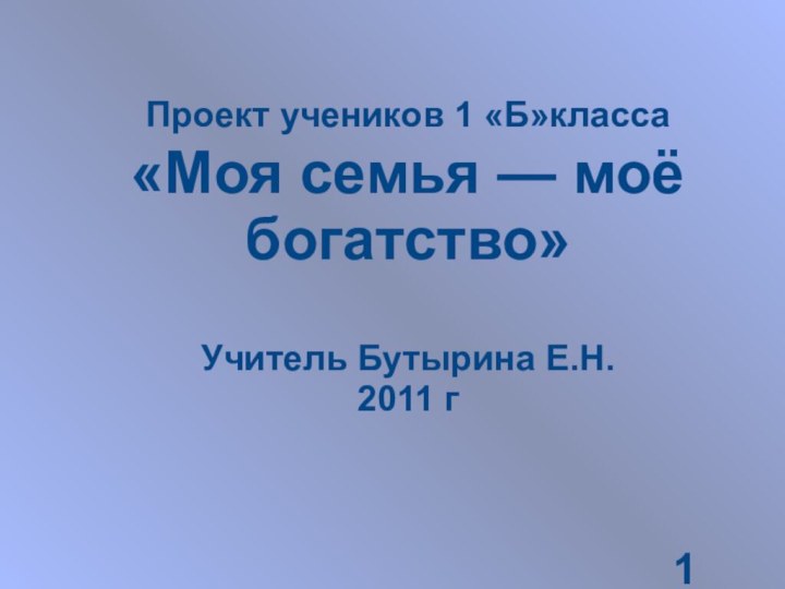 Проект учеников 1 «Б»класса «Моя семья — моё богатство»Учитель Бутырина Е.Н.2011 г