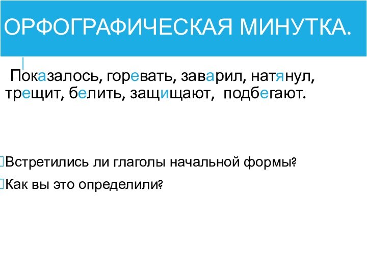 Орфографическая минутка. Показалось, горевать, заварил, натянул, трещит, белить, защищают, подбегают.Встретились ли глаголы