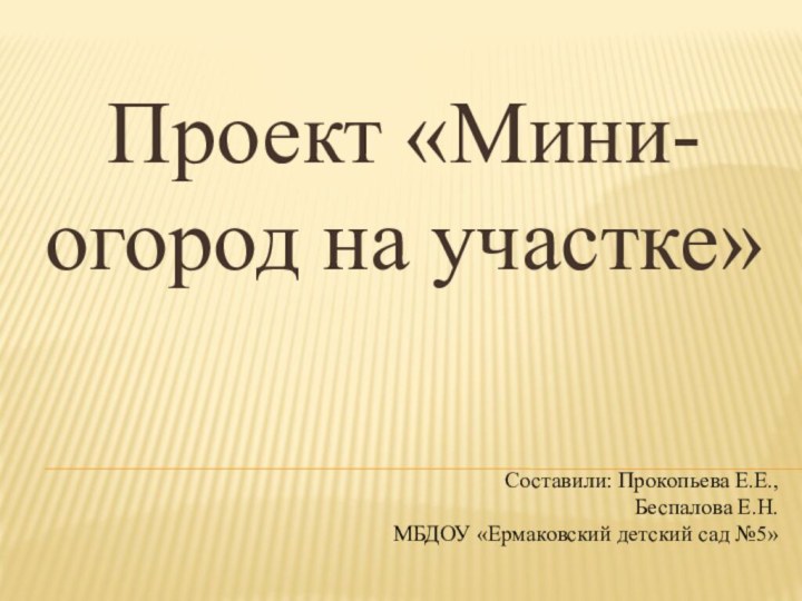 Проект «Мини-огород на участке»Составили: Прокопьева Е.Е., Беспалова Е.Н. МБДОУ «Ермаковский детский сад №5»