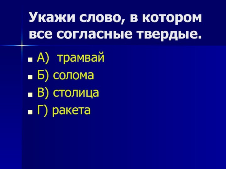 Укажи слово, в котором все согласные твердые. А) трамвай Б) солома В) столица Г) ракета