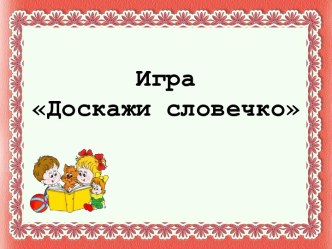 Игра – презентация  Доскажи словечко  Цели:   Развивать фонематическое восприятие,  •	 совершенствовать умение подбирать  рифм