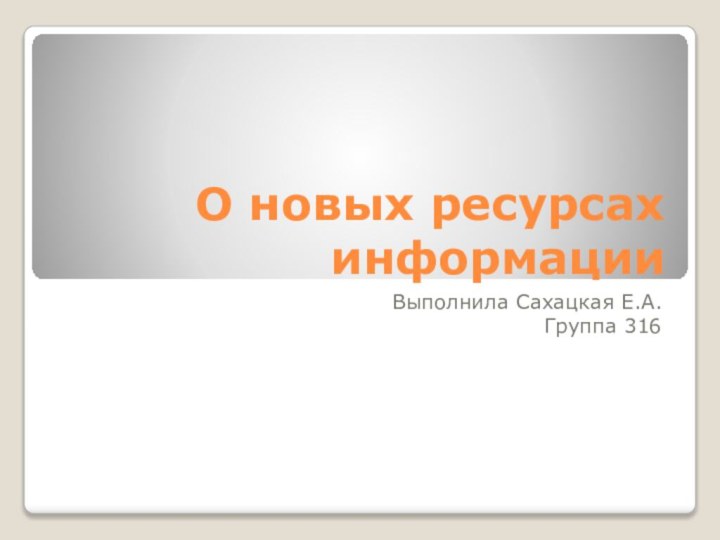 О новых ресурсах информацииВыполнила Сахацкая Е.А.Группа 316