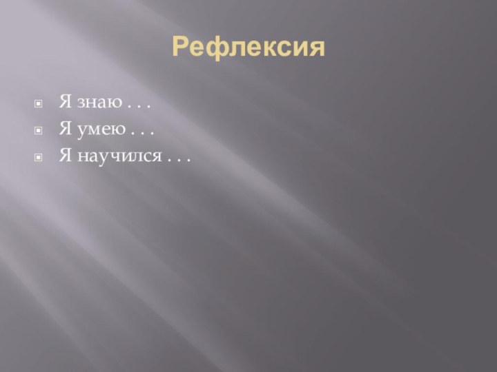 РефлексияЯ знаю . . .Я умею . . .Я научился . . .