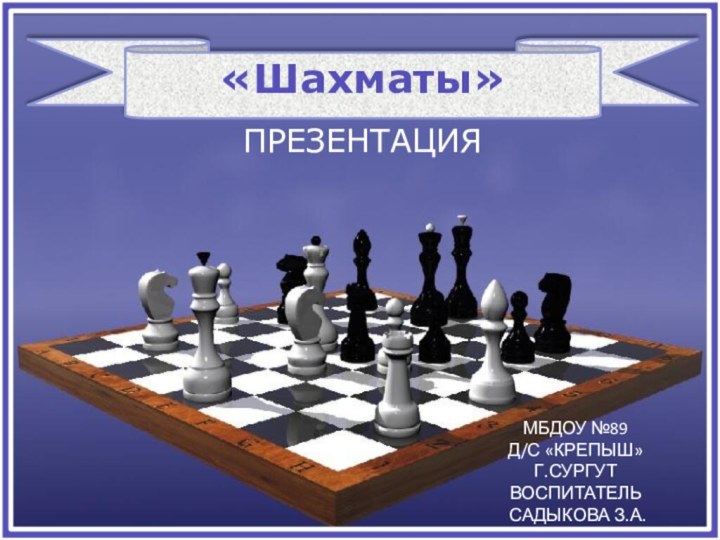 ПРЕЗЕНТАЦИЯ «Шахматы»МБДОУ №89 Д/С «КРЕПЫШ»Г.СУРГУТВОСПИТАТЕЛЬ САДЫКОВА З.А.