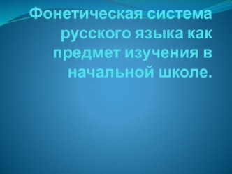 Фонетическая система русского языка как предмет изучения в начальной школе учебно-методический материал по теме