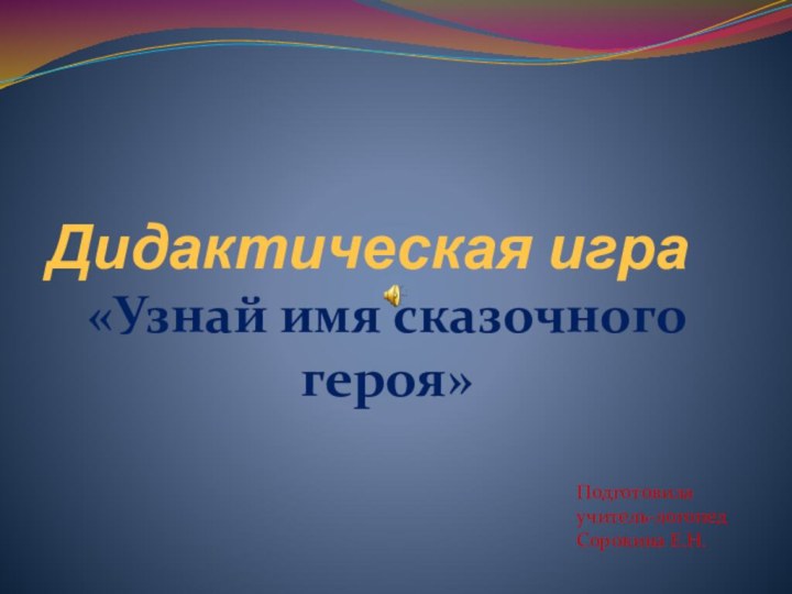 Дидактическая игра«Узнай имя сказочного героя»Подготовила учитель-логопедСорокина Е.Н.