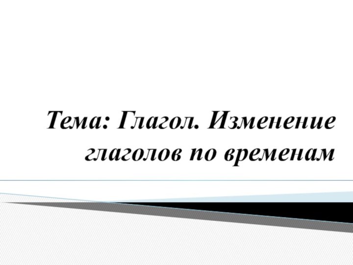 Тема: Глагол. Изменение глаголов по временам