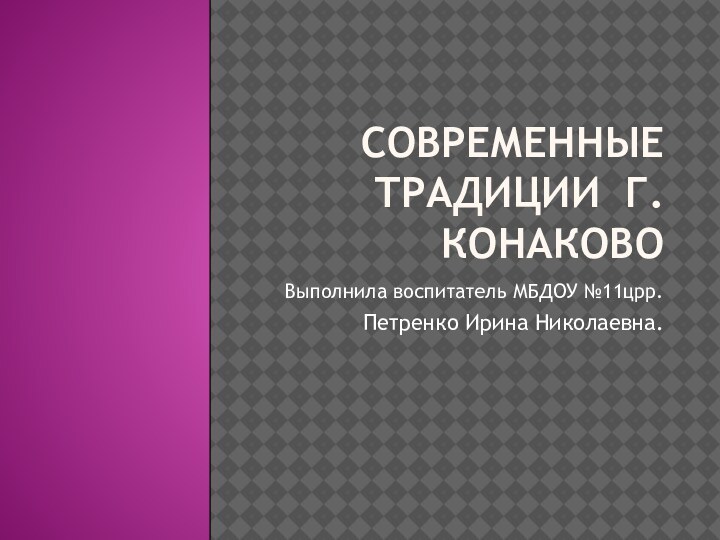 Современные традиции г.КонаковоВыполнила воспитатель МБДОУ №11црр.Петренко Ирина Николаевна.