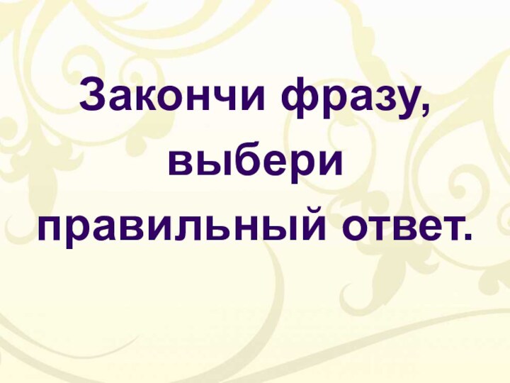 Закончи фразу, выбери правильный ответ.