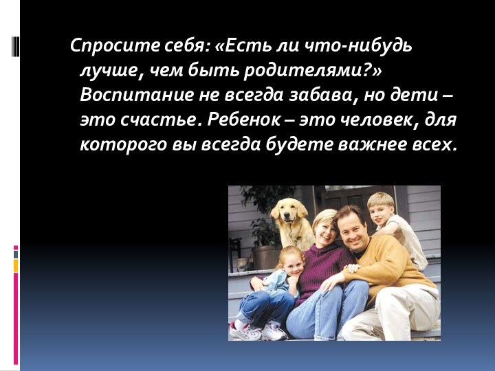 Спросите себя: «Есть ли что-нибудь лучше, чем быть родителями?» Воспитание не