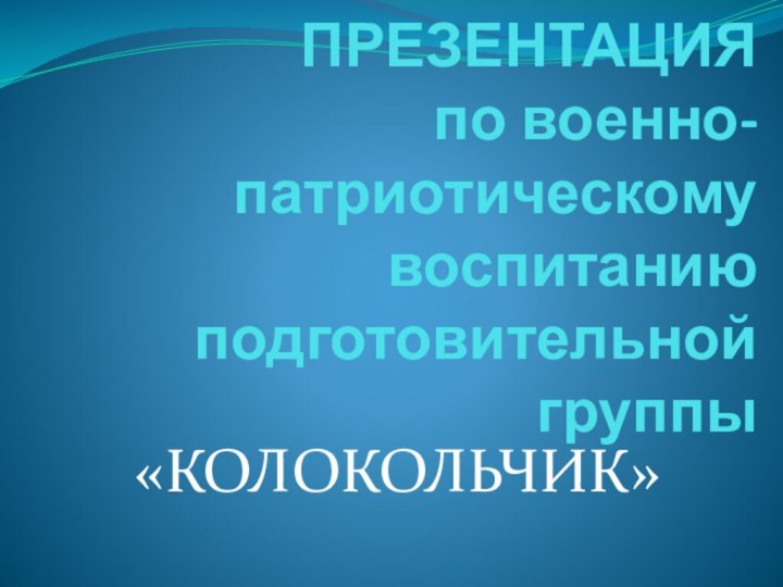 ПРЕЗЕНТАЦИЯ по военно-патриотическому воспитанию подготовительной группы«КОЛОКОЛЬЧИК»