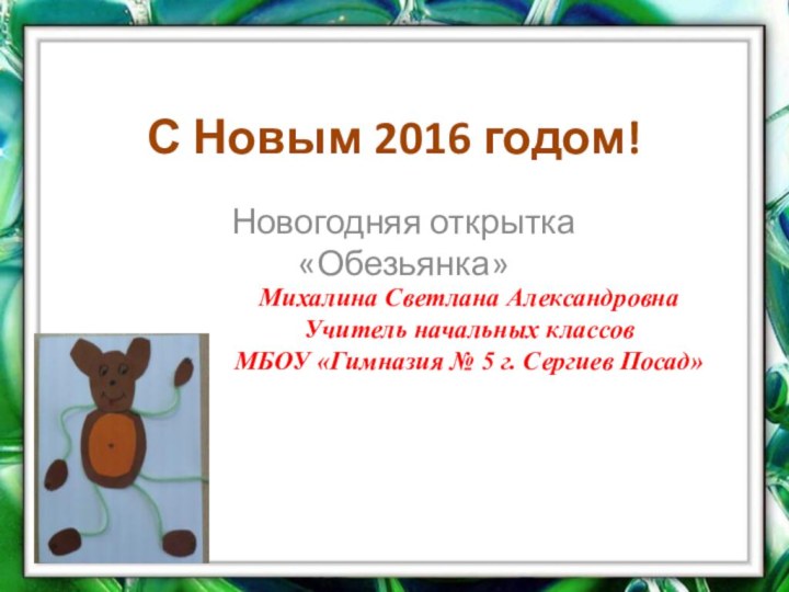 С Новым 2016 годом!Новогодняя открытка «Обезьянка»Михалина Светлана АлександровнаУчитель начальных классовМБОУ «Гимназия № 5 г. Сергиев Посад»