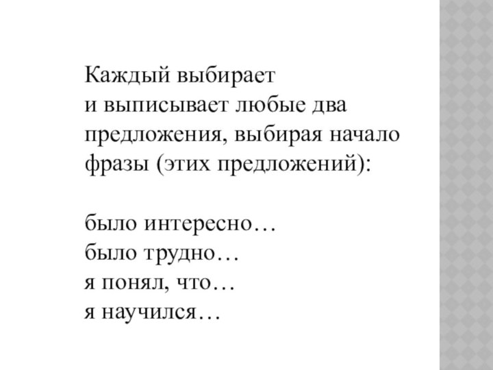 Каждый выбирает и выписывает любые два предложения, выбирая начало фразы (этих предложений): было интересно…было трудно…	я понял, что…я научился…