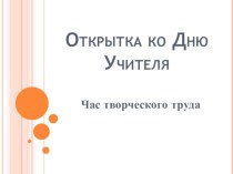 Час творческого труда. Клубный час.Открытка ко Дню Учителя. план-конспект занятия ( класс) по теме