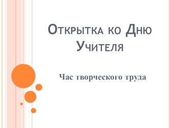 Час творческого труда. Клубный час.Открытка ко Дню Учителя. план-конспект занятия ( класс) по теме
