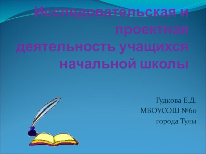 Исследовательская и проектная деятельность учащихся начальной школыГудкова Е.Д.МБОУСОШ №60города Тулы