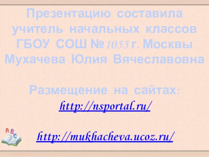 Презентацию составилаучитель начальных классовГБОУ СОШ №1055 г. МосквыМухачева Юлия ВячеславовнаРазмещение на сайтах:http://nsportal.ru/http://mukhacheva.ucoz.ru/