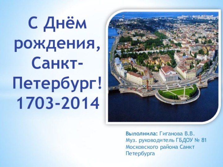 С Днём рождения, Санкт-Петербург! 1703-2014Выполнила: Гиганова В.В.Муз. руководитель ГБДОУ № 81 Московского района Санкт Петербурга