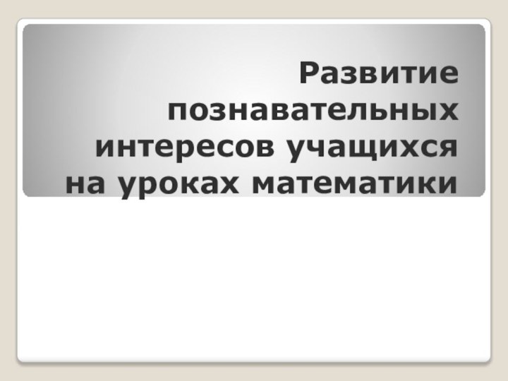 Развитие познавательных интересов учащихся на уроках математики