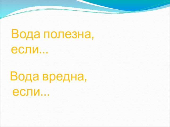 Вода полезна, если…Вода вредна, если…