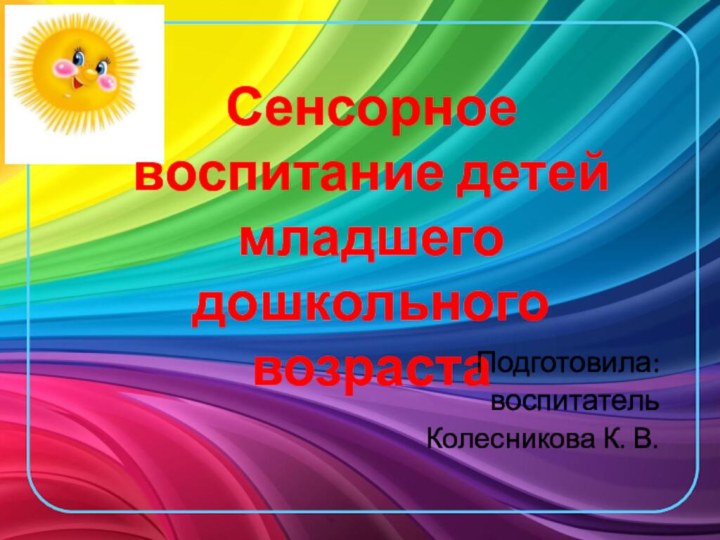 Сенсорное воспитание детей  младшего дошкольного возраста  Подготовила: воспитатель