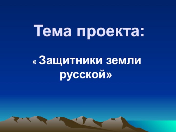 Тема проекта: « Защитники земли русской»