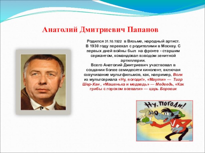 Анатолий Дмитриевич ПапановРодился 31.10.1922 в Вязьме, народный артист.В 1930 году переехал с