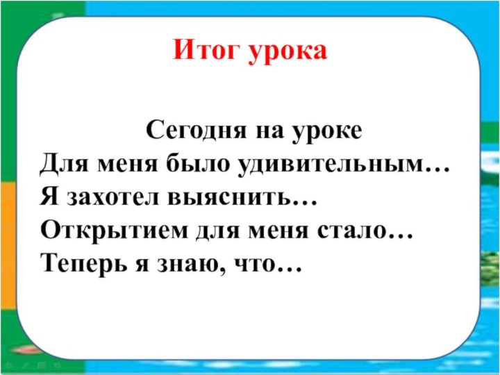 Сегодня на урокеДля меня было удивительным…Я захотел выяснить…Открытием для меня стало…Теперь я знаю, что…Итог урока