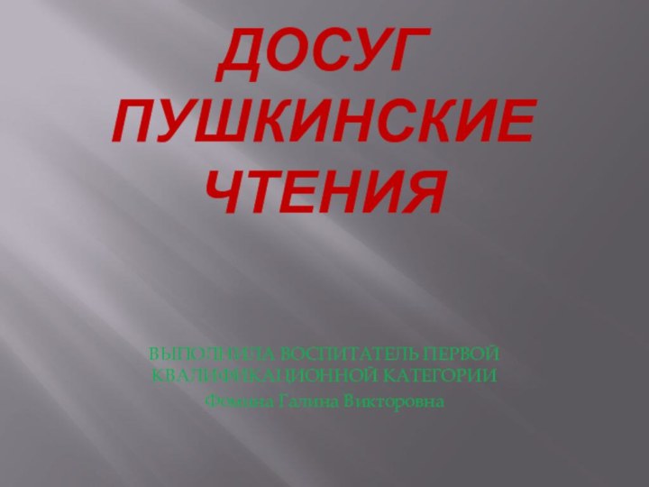 ДОСУГ ПУШКИНСКИЕ ЧТЕНИЯВЫПОЛНИЛА ВОСПИТАТЕЛЬ ПЕРВОЙ КВАЛИФИКАЦИОННОЙ КАТЕГОРИИ Фомина Галина Викторовна