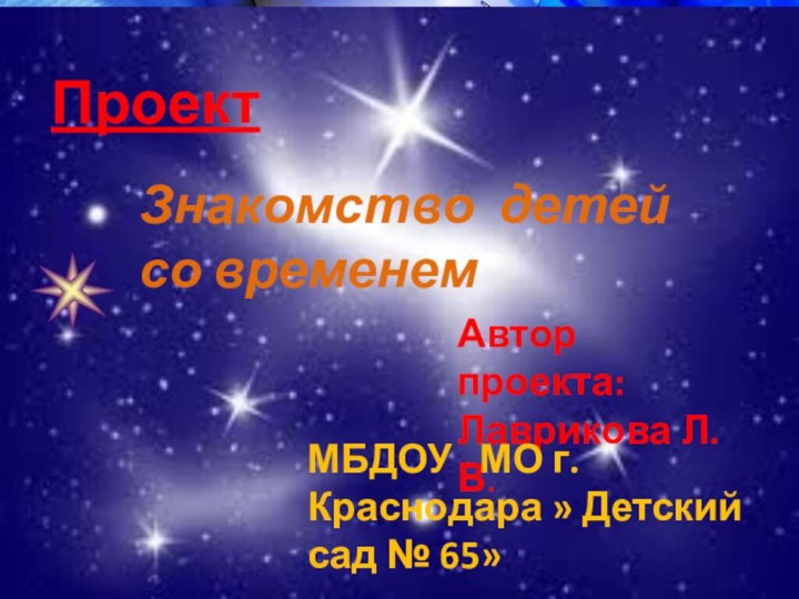 ПроектЗнакомство детей со временемАвтор проекта: Лаврикова Л.В.МБДОУ  МО г. Краснодара » Детский сад № 65»