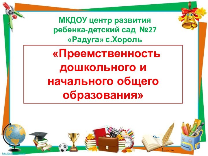 МКДОУ центр развития ребенка-детский сад №27 «Радуга» с.Хороль  «Преемственность дошкольного и начального общего образования»