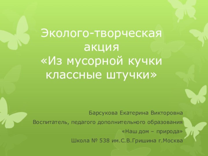 Эколого-творческая акция  «Из мусорной кучки классные штучки» Барсукова Екатерина ВикторовнаВоспитатель, педагого