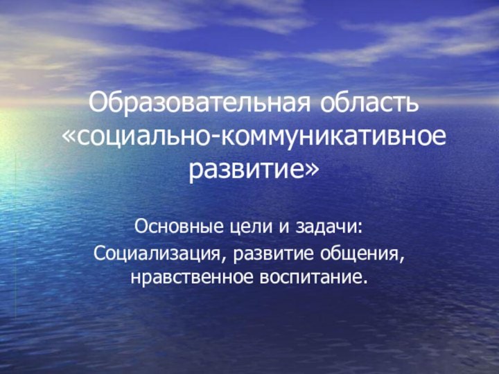 Образовательная область «социально-коммуникативное развитие»Основные цели и задачи:Социализация, развитие общения, нравственное воспитание.