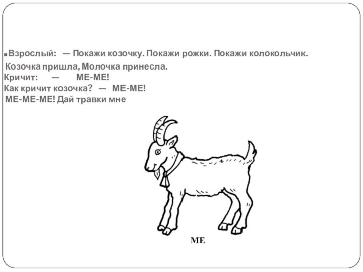 .Взрослый:  — Покажи козочку. Покажи рожки. Покажи колокольчик.  Козочка пришла,