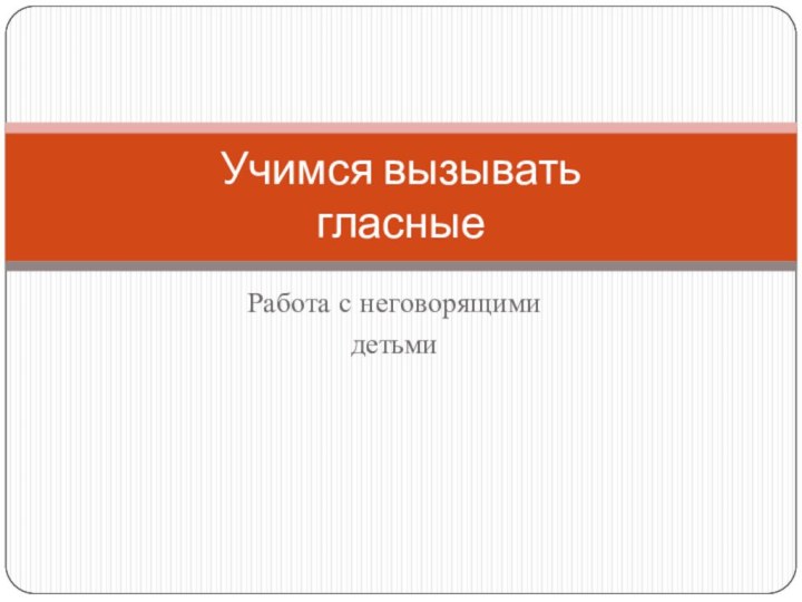 Работа с неговорящимидетьмиУчимся вызывать  гласные