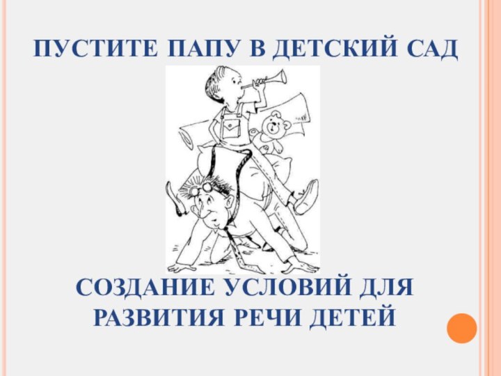 ПУСТИТЕ ПАПУ В ДЕТСКИЙ САДСОЗДАНИЕ УСЛОВИЙ ДЛЯ РАЗВИТИЯ РЕЧИ ДЕТЕЙ