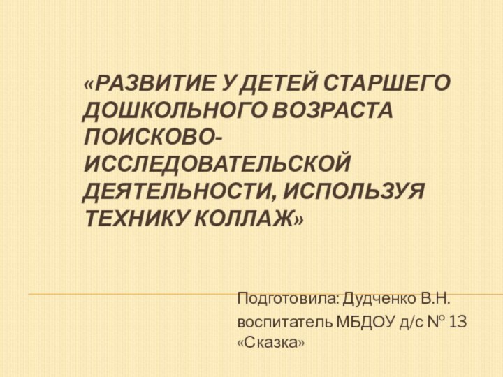 «РАЗВИТИЕ У ДЕТЕЙ СТАРШЕГО ДОШКОЛЬНОГО ВОЗРАСТА ПОИСКОВО-ИССЛЕДОВАТЕЛЬСКОЙ ДЕЯТЕЛЬНОСТИ, ИСПОЛЬЗУЯ ТЕХНИКУ КОЛЛАЖ» Подготовила: