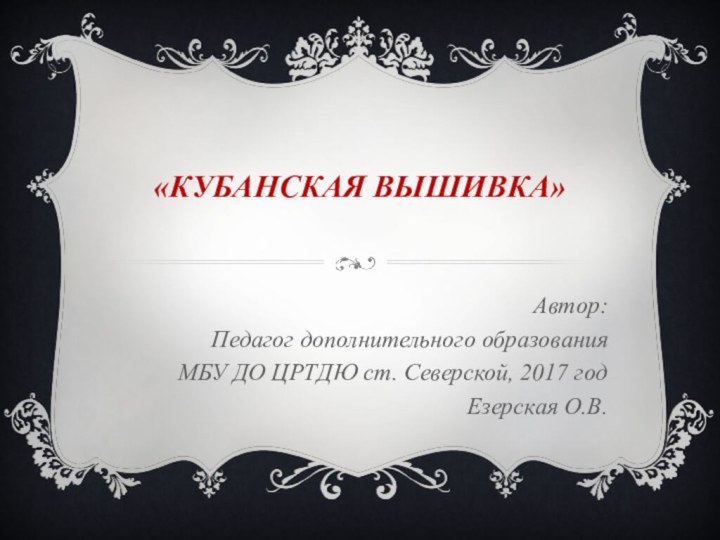 «Кубанская вышивка»Автор:Педагог дополнительного образования МБУ ДО ЦРТДЮ ст. Северской, 2017 годЕзерская О.В.