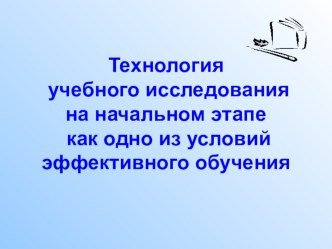 Технология учебного исследования на начальном этапе как одно из условий эффективного обучения презентация по теме