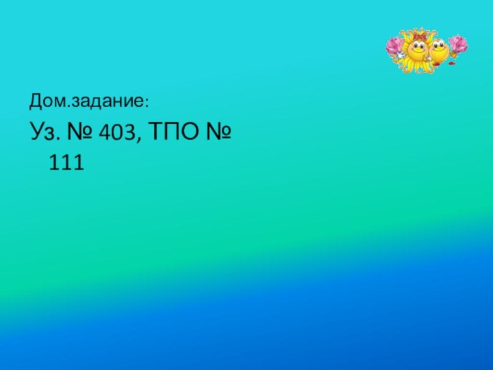 Дом.задание:Уз. № 403, ТПО № 111