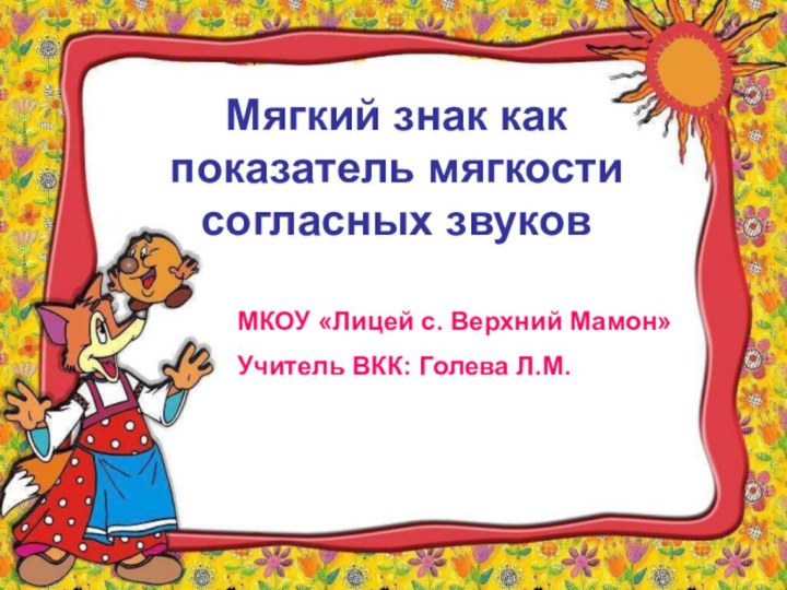 МКОУ «Лицей с. Верхний Мамон»Учитель ВКК: Голева Л.М.Мягкий знак как показатель мягкости согласных звуков