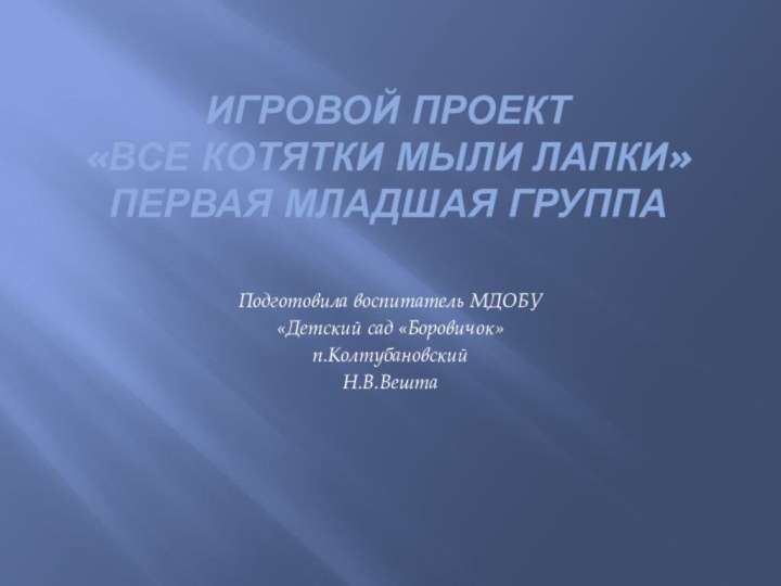 ИГРОВОЙ ПРОЕКТ «ВСЕ КОТЯТКИ МЫЛИ ЛАПКИ» Первая младшая группа Подготовила воспитатель МДОБУ