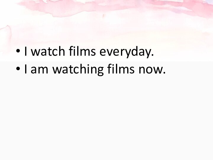 I watch films everyday. I am watching films now.