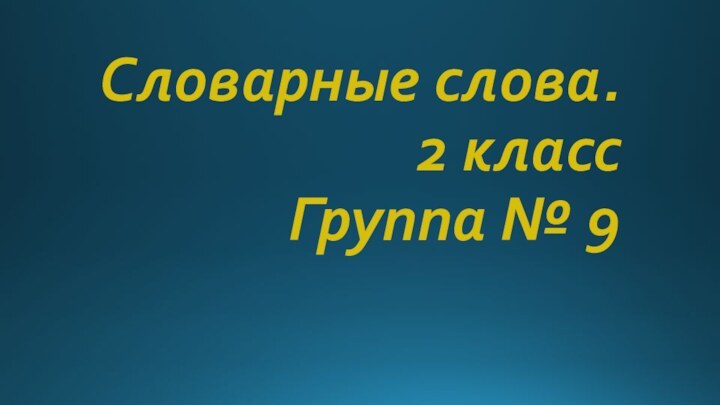 Словарные слова. 2 класс Группа № 9