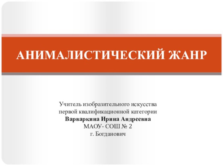 АНИМАЛИСТИЧЕСКИЙ ЖАНРУчитель изобразительного искусства первой квалификационной категории Варваркина Ирина Андреевна МАОУ- СОШ № 2г. Богданович