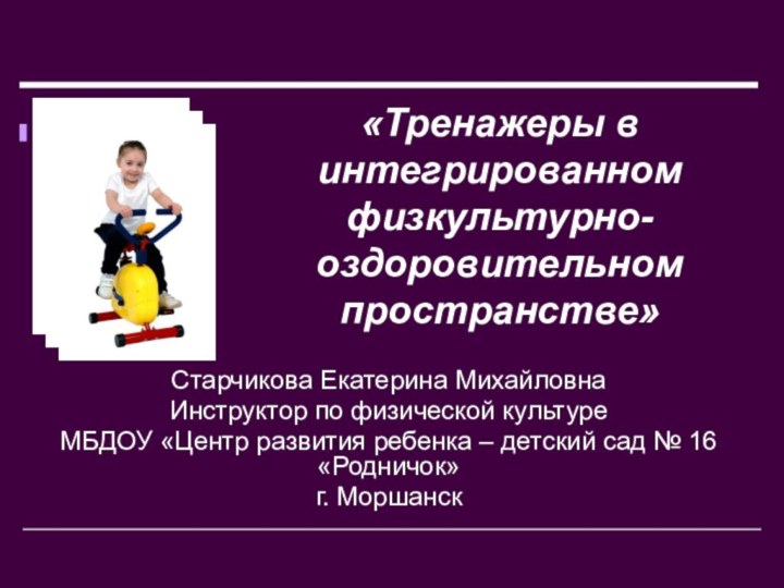 «Тренажеры в интегрированном физкультурно-оздоровительном пространстве»Старчикова Екатерина МихайловнаИнструктор по физической культуреМБДОУ «Центр развития