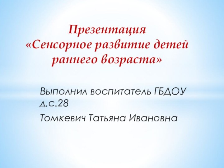 Выполнил воспитатель ГБДОУ д.с.28Томкевич Татьяна ИвановнаПрезентация «Сенсорное развитие детей раннего возраста»