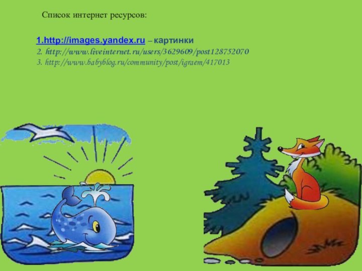 Список интернет ресурсов:1.http://images.yandex.ru – картинки2. http://www.liveinternet.ru/users/3629609/post1287520703. http://www.babyblog.ru/community/post/igraem/417013